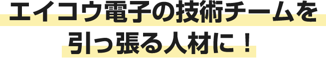 エイコウ電子の技術チームを引っ張る人材に！
